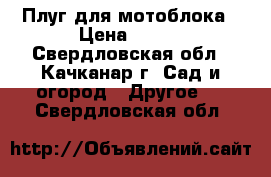 Плуг для мотоблока › Цена ­ 500 - Свердловская обл., Качканар г. Сад и огород » Другое   . Свердловская обл.